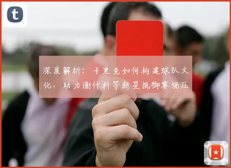 深度解析：卡里克如何构建球队文化，助力谢什科等新星抵御赛场压力