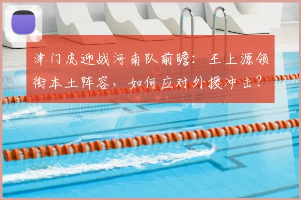 津门虎迎战河南队前瞻:王上源领衔本土阵容,如何应对外援冲击?