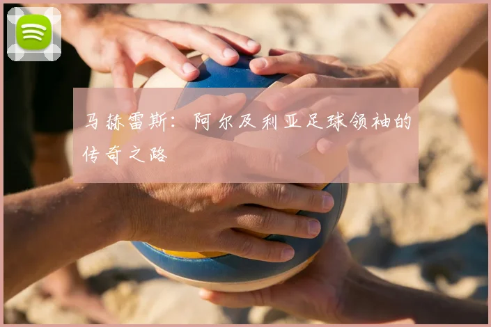 马赫雷斯:阿尔及利亚足球领袖的传奇之路