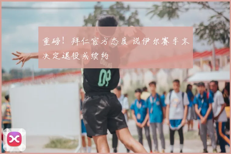 重磅！拜仁官方态度 诺伊尔赛季末决定退役或续约