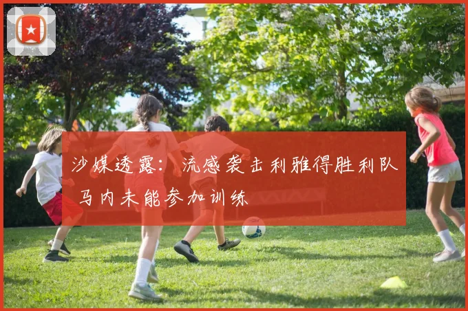 沙媒透露：流感袭击利雅得胜利队 马内未能参加训练