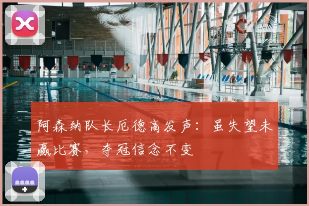 阿森纳队长厄德高发声：虽失望未赢比赛，夺冠信念不变