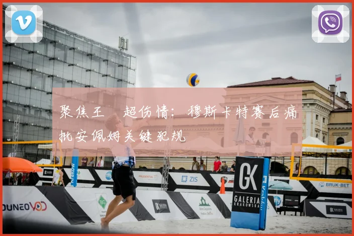 聚焦王燊超伤情：穆斯卡特赛后痛批安佩姆关键犯规