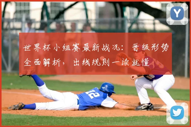 世界杯小组赛最新战况：晋级形势全面解析，出线规则一读就懂