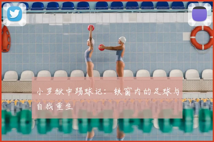 小罗狱中踢球记：铁窗内的足球与自我重生