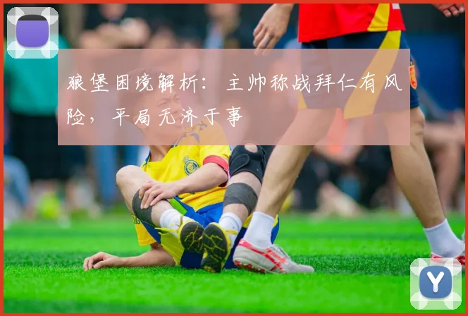 狼堡困境解析：主帅称战拜仁有风险，平局无济于事