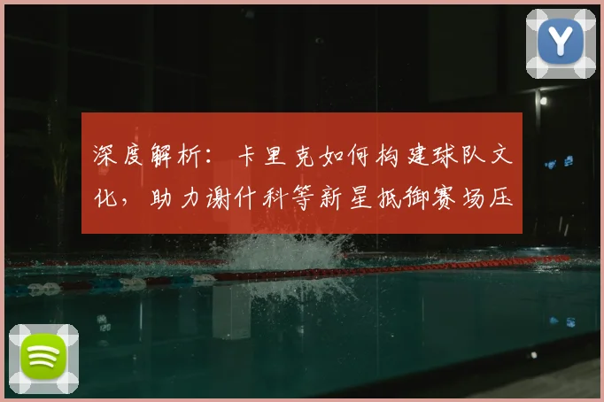 深度解析:卡里克如何构建球队文化,助力谢什科等新星抵御赛场压力