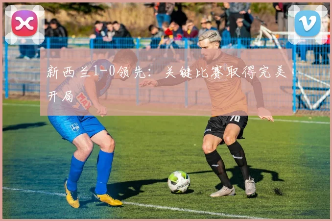 新西兰1-0领先：关键比赛取得完美开局