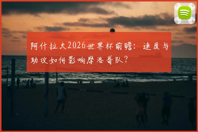 阿什拉夫2026世界杯前瞻：速度与助攻如何影响摩洛哥队？